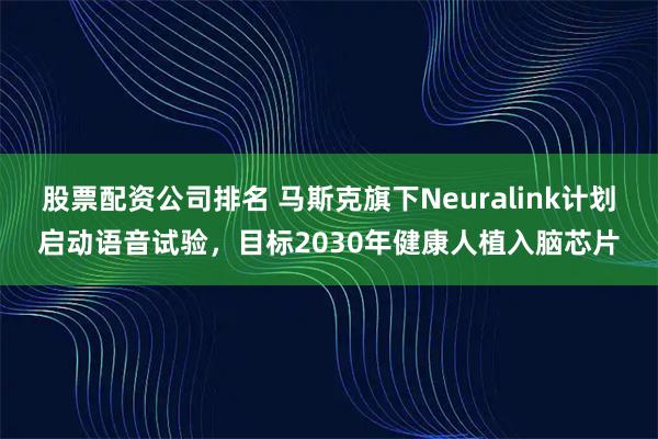 股票配资公司排名 马斯克旗下Neuralink计划启动语音试验，目标2030年健康人植入脑芯片