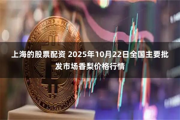 上海的股票配资 2025年10月22日全国主要批发市场香梨价格行情