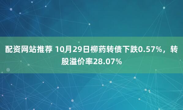 配资网站推荐 10月29日柳药转债下跌0.57%，转股溢价率28.07%
