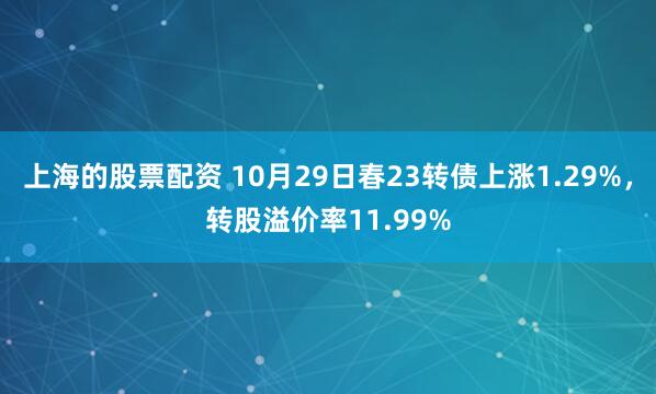 上海的股票配资 10月29日春23转债上涨1.29%，转股溢价率11.99%
