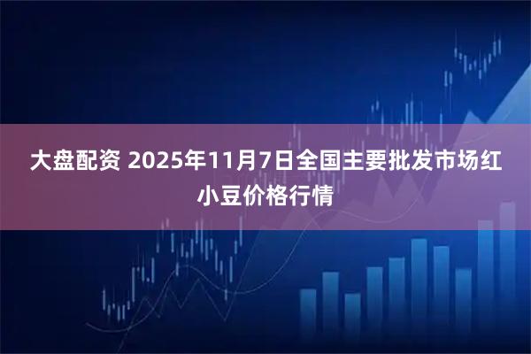大盘配资 2025年11月7日全国主要批发市场红小豆价格行情