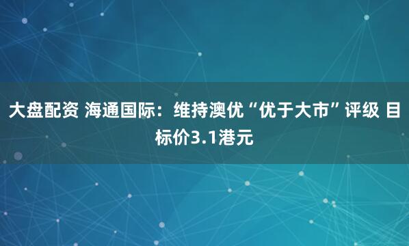 大盘配资 海通国际：维持澳优“优于大市”评级 目标价3.1港元