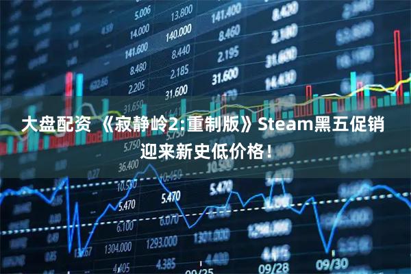 大盘配资 《寂静岭2:重制版》Steam黑五促销 迎来新史低价格！