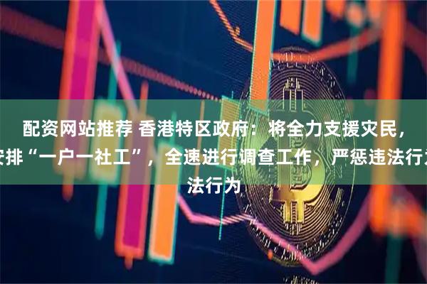 配资网站推荐 香港特区政府：将全力支援灾民，安排“一户一社工”，全速进行调查工作，严惩违法行为