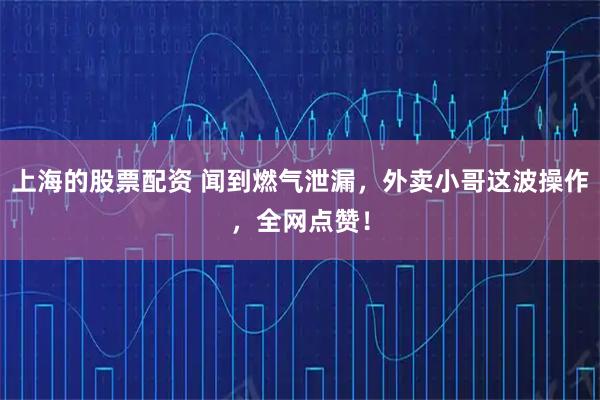 上海的股票配资 闻到燃气泄漏，外卖小哥这波操作，全网点赞！