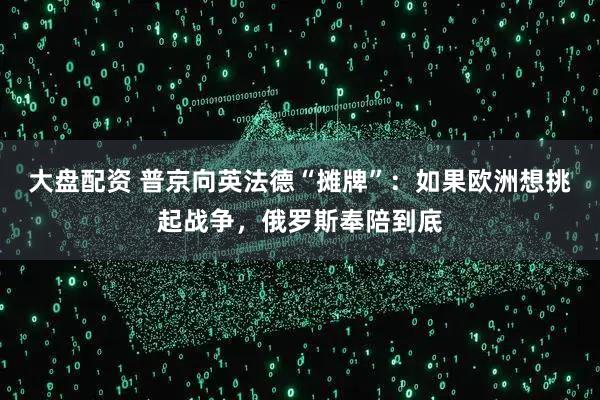 大盘配资 普京向英法德“摊牌”：如果欧洲想挑起战争，俄罗斯奉陪到底