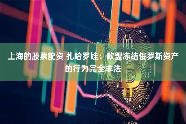 上海的股票配资 扎哈罗娃：欧盟冻结俄罗斯资产的行为完全非法